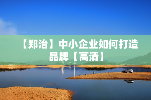 【郑治】中小企业如何打造品牌【高清】