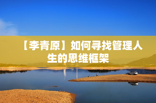 【李青原】如何寻找管理人生的思维框架
