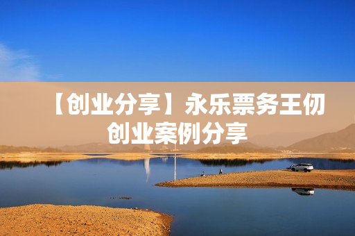 【创业分享】永乐票务王仞创业案例分享