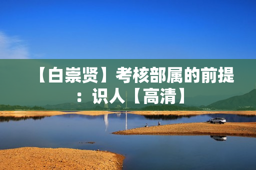 【白崇贤】考核部属的前提：识人【高清】