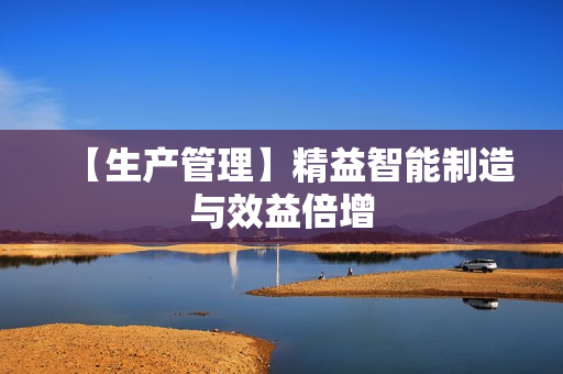 【生产管理】精益智能制造与效益倍增