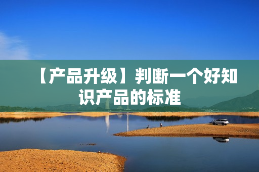 【产品升级】判断一个好知识产品的标准