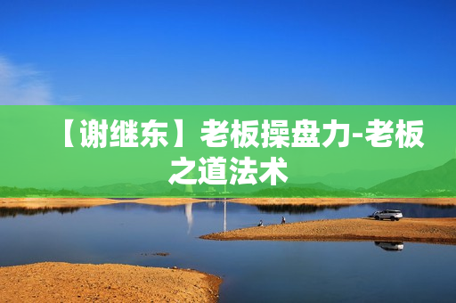 【谢继东】老板操盘力-老板之道法术