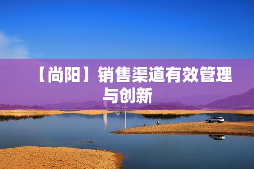 【尚阳】销售渠道有效管理与创新
