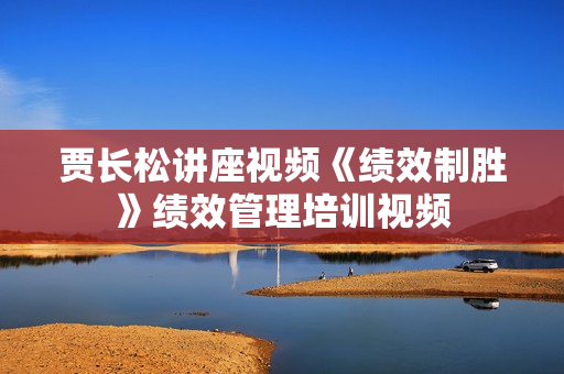 贾长松讲座视频《绩效制胜》绩效管理培训视频