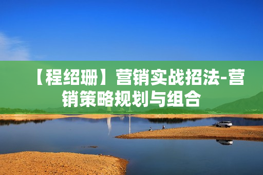 【程绍珊】营销实战招法-营销策略规划与组合