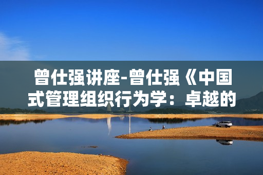曾仕强讲座-曾仕强《中国式管理组织行为学：卓越的高层经理》