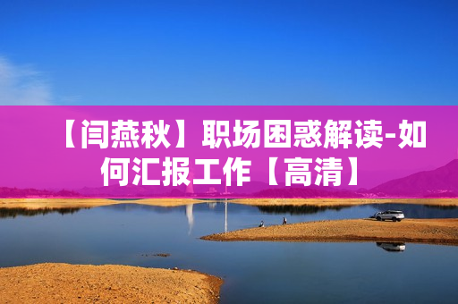 【闫燕秋】职场困惑解读-如何汇报工作【高清】