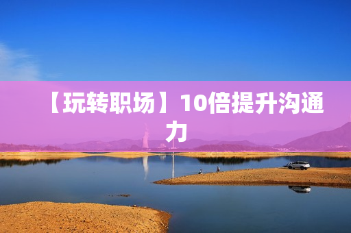 【玩转职场】10倍提升沟通力