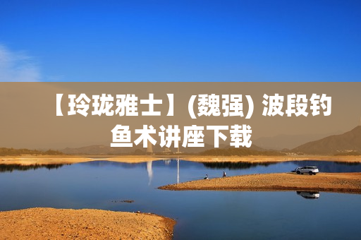 【玲珑雅士】(魏强) 波段钓鱼术讲座下载