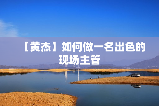 【黄杰】如何做一名出色的现场主管