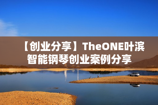 【创业分享】TheONE叶滨智能钢琴创业案例分享