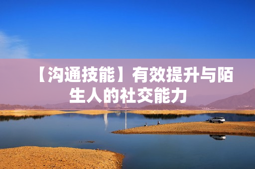 【沟通技能】有效提升与陌生人的社交能力