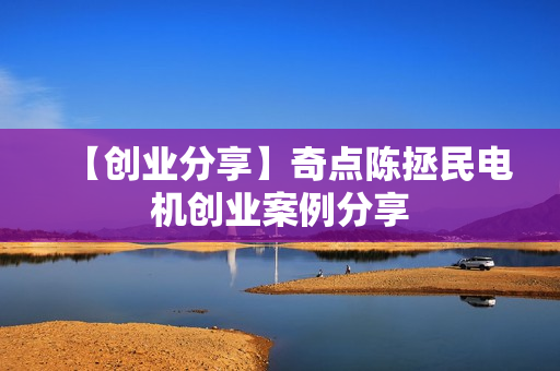 【创业分享】奇点陈拯民电机创业案例分享