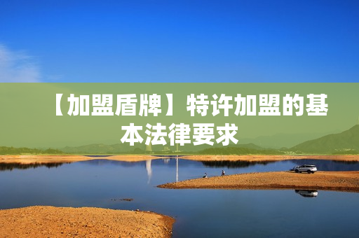 【加盟盾牌】特许加盟的基本法律要求