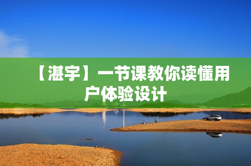 【湛宇】一节课教你读懂用户体验设计