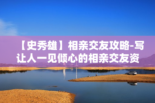【史秀雄】相亲交友攻略-写让人一见倾心的相亲交友资料