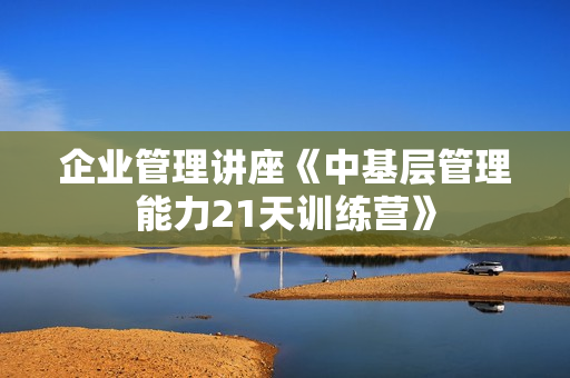 企业管理讲座《中基层管理能力21天训练营》