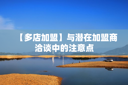 【多店加盟】与潜在加盟商洽谈中的注意点