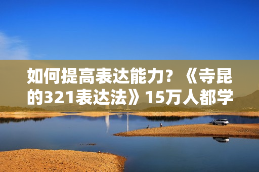 如何提高表达能力？《寺昆的321表达法》15万人都学过的职场表达课