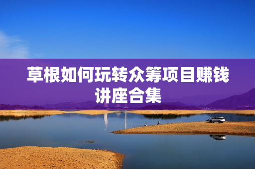 草根如何玩转众筹项目赚钱讲座合集