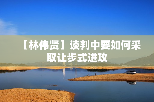 【林伟贤】谈判中要如何采取让步式进攻