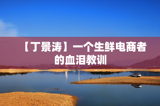 【丁景涛】一个生鲜电商者的血泪教训