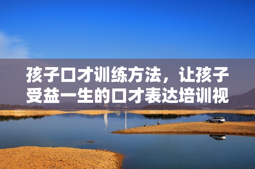 孩子口才训练方法，让孩子受益一生的口才表达培训视频