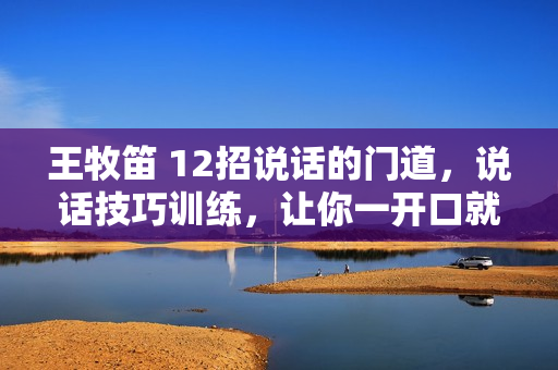 王牧笛 12招说话的门道，说话技巧训练，让你一开口就赢了