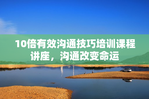 10倍有效沟通技巧培训课程讲座，沟通改变命运