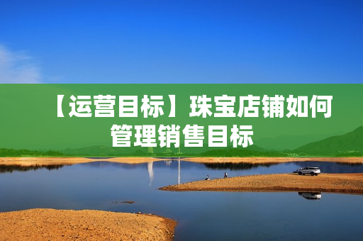 【运营目标】珠宝店铺如何管理销售目标