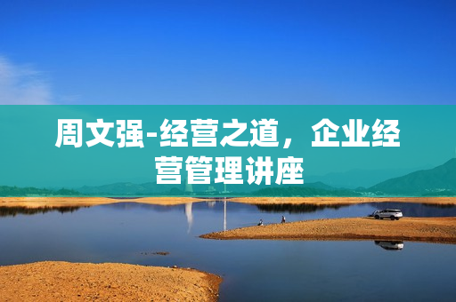 周文强-经营之道，企业经营管理讲座