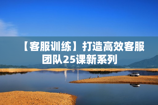 【客服训练】打造高效客服团队25课新系列
