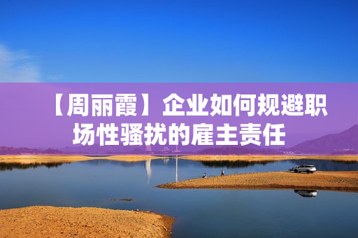 【周丽霞】企业如何规避职场性骚扰的雇主责任