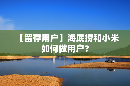 【留存用户】海底捞和小米如何做用户？