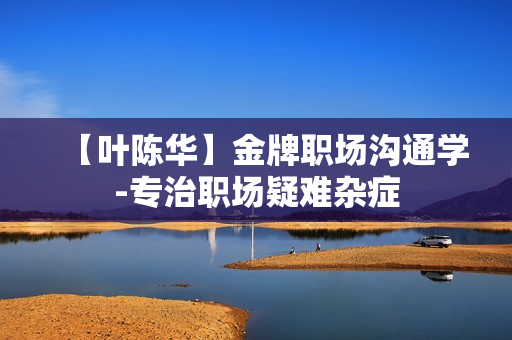 【叶陈华】金牌职场沟通学-专治职场疑难杂症
