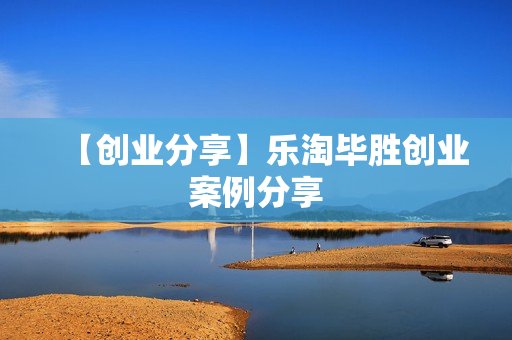 【创业分享】乐淘毕胜创业案例分享