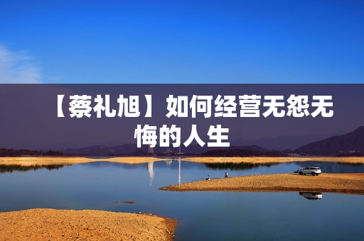 【蔡礼旭】如何经营无怨无悔的人生  第1张