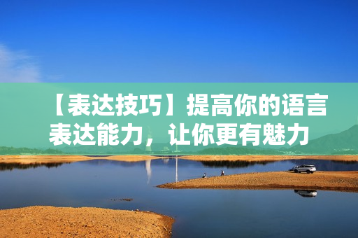 【表达技巧】提高你的语言表达能力，让你更有魅力