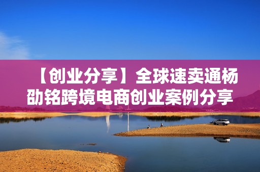 【创业分享】全球速卖通杨劭铭跨境电商创业案例分享