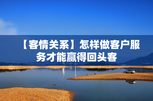 【客情关系】怎样做客户服务才能赢得回头客