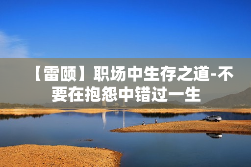 【雷颐】职场中生存之道-不要在抱怨中错过一生