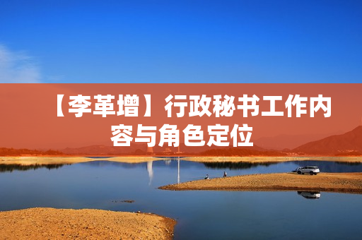 【李革增】行政秘书工作内容与角色定位