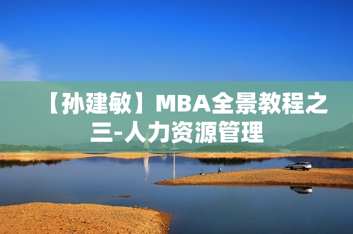 【孙建敏】MBA全景教程之三-人力资源管理
