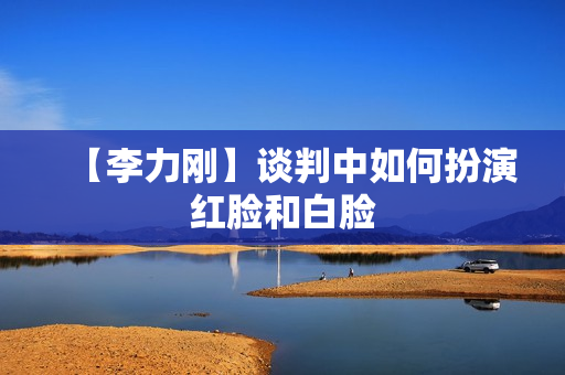 【李力刚】谈判中如何扮演红脸和白脸