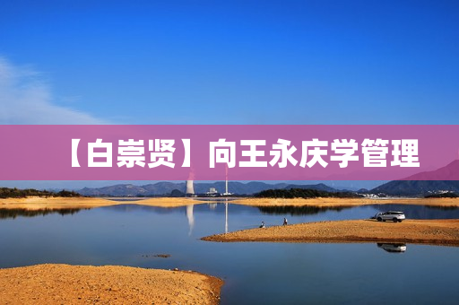 【白崇贤】向王永庆学管理