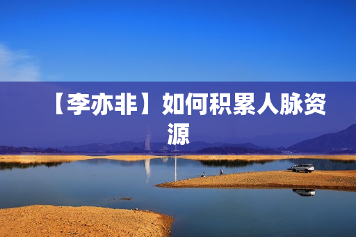 【李亦非】如何积累人脉资源
