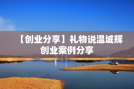 【创业分享】礼物说温城辉创业案例分享