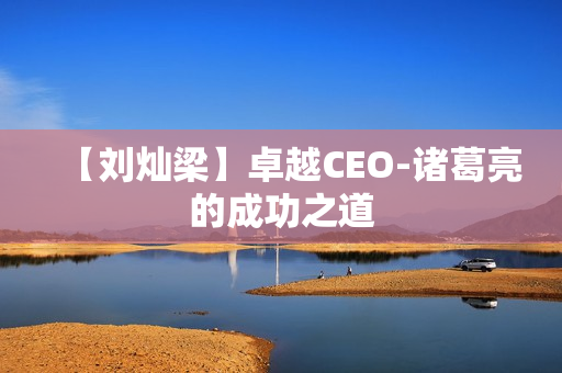 【刘灿梁】卓越CEO-诸葛亮的成功之道
