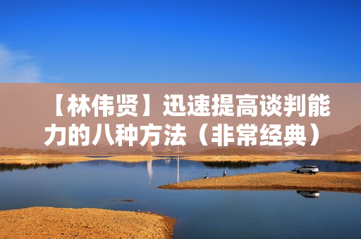 【林伟贤】迅速提高谈判能力的八种方法（非常经典）
